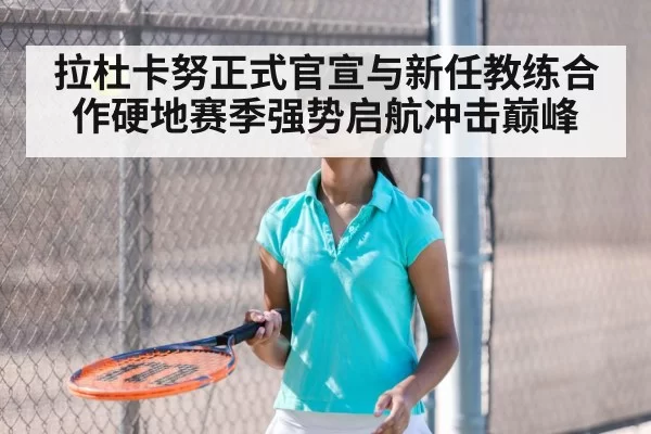 拉杜卡努正式官宣与新任教练合作硬地赛季强势启航冲击巅峰