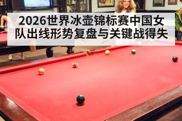 2026世界冰壶锦标赛中国女队出线形势复盘与关键战得失